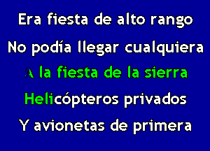 Era fiesta de alto rango

A la fiesta de la sierra
Helic6pteros privados

Y avionetas de primera