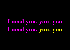 I need you, you, you

I need you, you, you