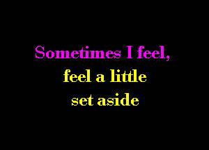 Sometimes I feel,

feel a little

set aside