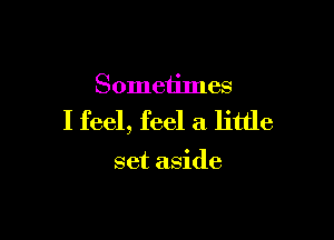 Sometimes

I feel, feel a little

set aside