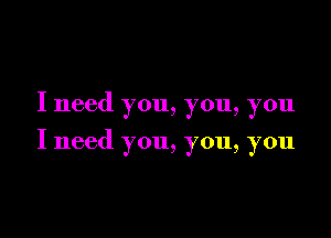 I need you, you, you

I need you, you, you