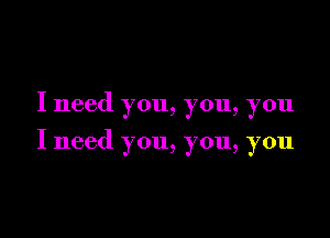 I need you, you, you

I need you, you, you