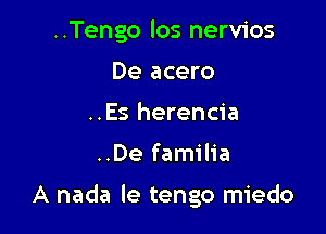 ..Tengo los nervios
De acero
..Es herencia

..De familia

A nada le tengo miedo