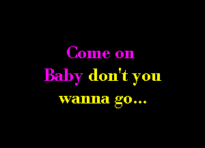 Come on

Baby don't you

wanna go...