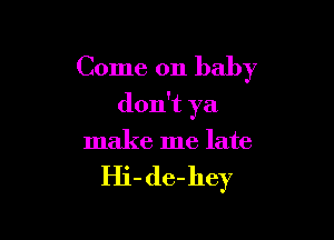 Come on baby

don't ya

make me late

Hi-de-hey