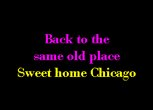 Back to the

same old place
Sweet home Chicago