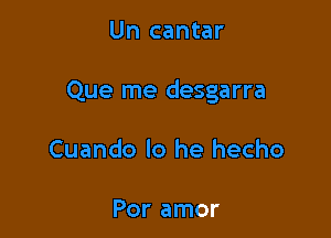 Un cantar

Que me desgarra

Cuando lo he hecho

Por amor