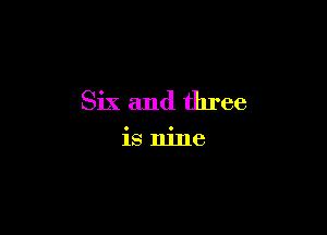 Six and three

is nine