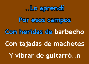 ..Lo aprendi
Por esos campos
Con heridas de barbecho
Con tajadas de machetes

Y vibrar de guitarrd .n