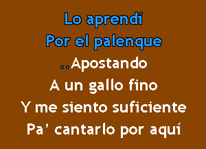 Lo aprendi
Por el palenque
..Apostando

A un gallo fino
Y me siento suficiente
Pa' cantarlo por aqui