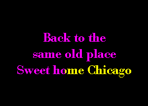 Back to the

same old place
Sweet home Chicago