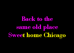 Back to the

same old place
Sweet home Chicago