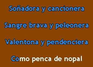 Soriadora y cancionera
Sangre brava y peleonera
Valentona y pendenciera

Como penca de nopal