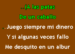 ..(A las patas

De un caballo
..Juego siempre mi dinero
Y 51 algunas veces fallo

Me desquito en un albur