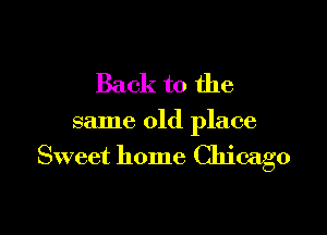 Back to the

same old place
Sweet home Chicago