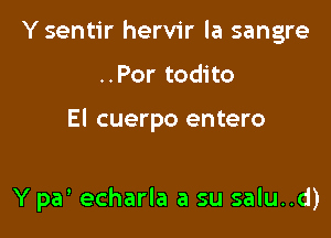 Ysentir hervir la sangre

..Por todito

El cuerpo entero

Y pa' echarla a su salu..d)