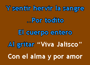 Ysentir hervir la sangre
..Por todito
El cuerpo entero
Al gritar Viva Jalisco

Con el alma y por amor