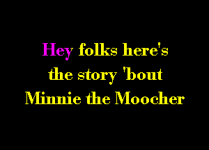 Hey folks here's
the story 'bout
Minnie the Moocher