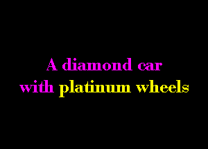 A diamond car
With platinum Wheels