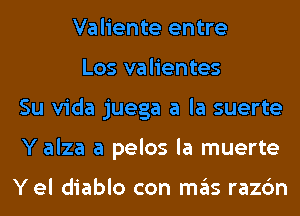 Valiente entre

Los valientes
Su Vida juega a la suerte
Y alza a pelos la muerte

Yel diablo con mas razc'm