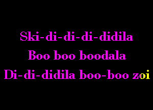 Ski- di- di- di- didila
Boo boo boodala
Di- di- didila boo-boo zoi