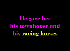 He gave her
his townhouse and

his racing horses