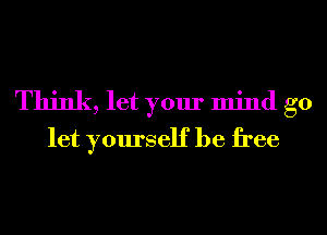 Think, let your mind go
let yourself be free