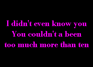 I didn't even know you
You couldn't a been

too much more than ten