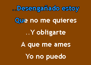 ..Desengar1ado estoy

Que no me quieres

..Yobligarte

A que me ames

Yo no puedo