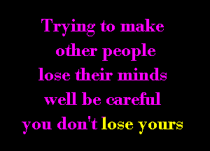 Trying to make
other people
lose their minds

well be careful

you don't lose yours
