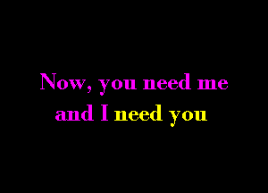 Now, you need me

and I need you