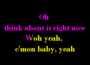 Oh
think about it right now
W011 yeah,
c'mon baby, yeah