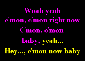 W oah yeah
c'mon, c'mon right now
C'mon, c'mon

baby, yeah...
Heym, c'mon now baby