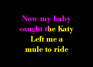 Now my baby
caught the Katy

Left me a
mule to ride