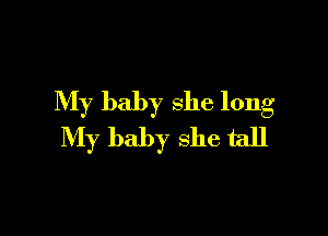 My baby she long

My baby she tall