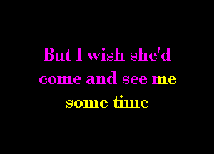 But I wish she'd

come and see me
some time