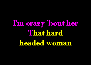 I'm crazy 'bout her
That hard

headed woman