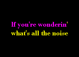 If you're wonderin'
What's all the noise