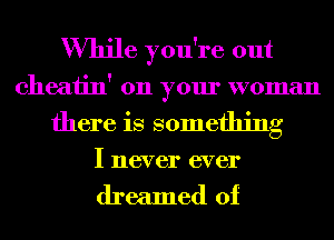 While you're out
cheatin' 011 your woman
there is something

I never ever

dreamed of