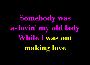 Somebody was
a-lovin' my old lady

While I was out
making love