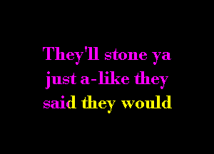 They'll stone ya

just a-ljke they
said they would