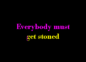 Everybody must

get stoned