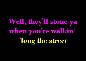 W ell they! 11 stone ya
When you re walkin
'long the street