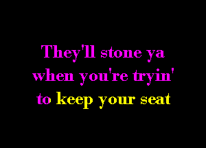 They'll stone ya
When you're tryin'
to keep your seat