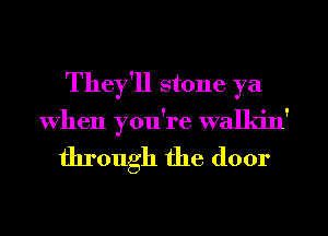 They'll stone ya

When you're walkin'

through the door
