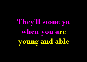 They'll stone ya

when you are

young and able
