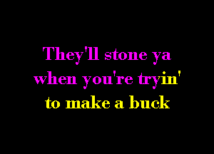 They'll stone ya
When you're tryin'
to make a buck