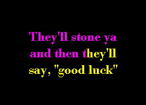 They'll stone ya.
and then they'll

say, good luck
