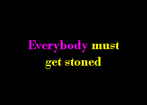 Everybody must

get stoned