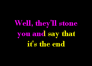 W ell, they'll stone

you and say that
it's the end